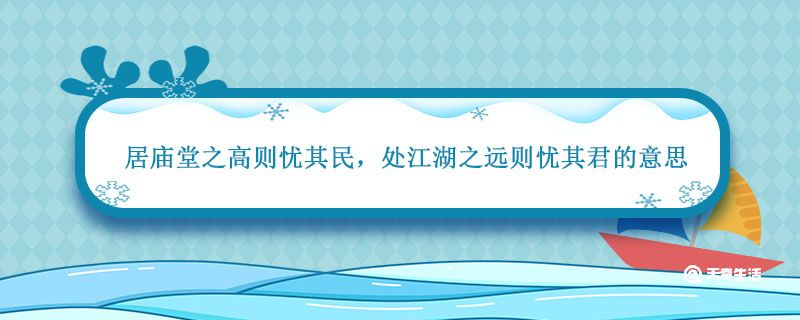 居庙堂之高则忧其民 处江湖之远则忧其君的意思 居庙堂之高则忧其君出自哪里