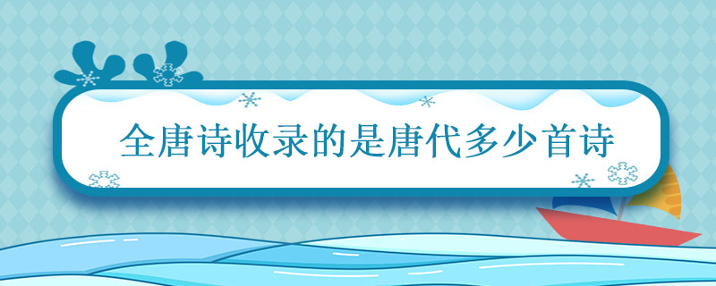 全唐诗收录的是唐代多少首诗 全唐诗收录的是唐代多少首诗歌