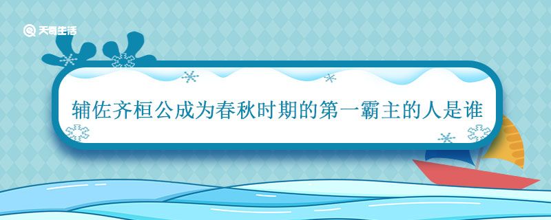 辅佐齐桓公成为春秋时期的第一霸主的人是谁 辅佐齐桓公成为春秋霸主的人是谁