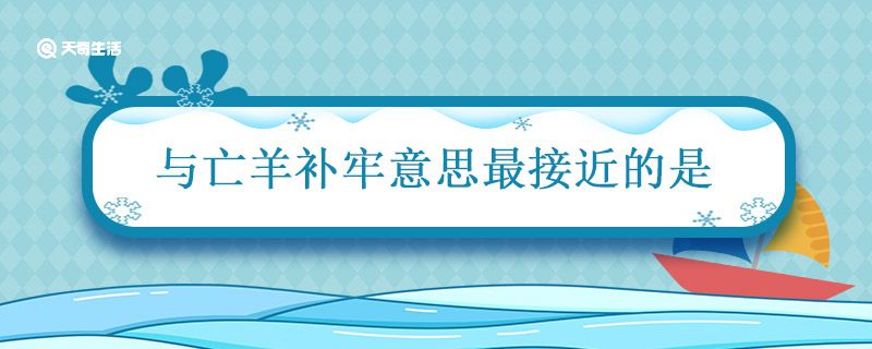 与亡羊补牢意思最接近的是 与亡羊补牢意思最接近的是什么