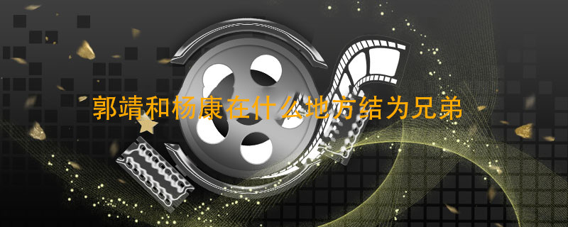 郭靖和杨康在什么地方结为兄弟 郭靖和杨康在哪里结为兄弟