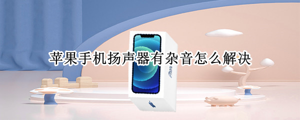 苹果手机扬声器有杂音怎么解决