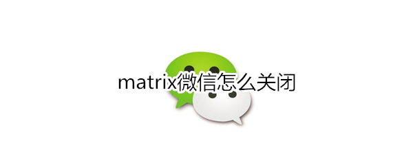 matrix微信怎么关闭