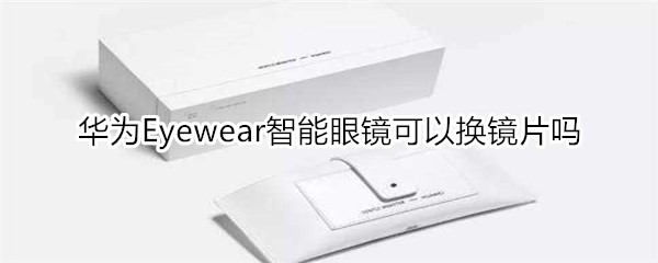 华为Eyewear智能眼镜可以换镜片吗