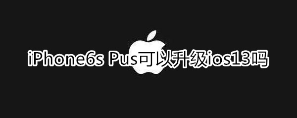 苹果6s plus可以升级13吗