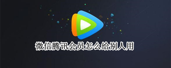 微信腾讯会员怎么给别人用