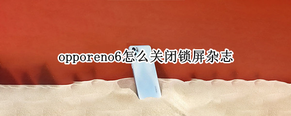 opporeno6怎么关闭锁屏杂志