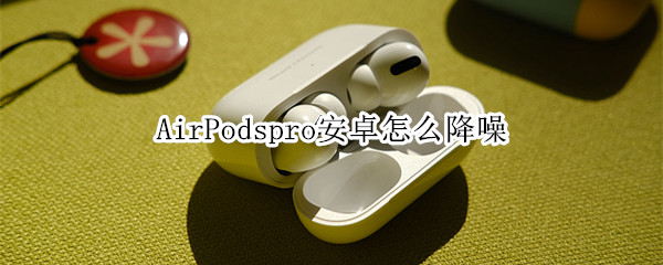 AirPodspro安卓怎么降噪