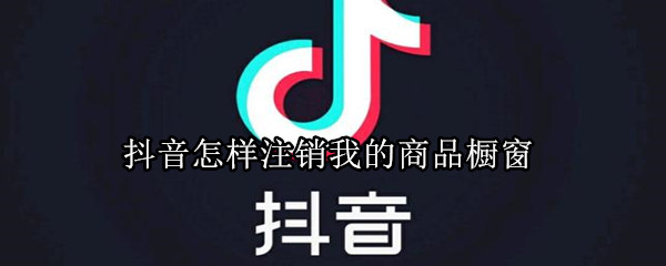 抖音怎样注销我的商品橱窗