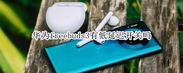 华为freebuds3有低延迟开关吗