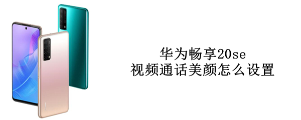 华为畅享20se视频通话美颜怎么设置