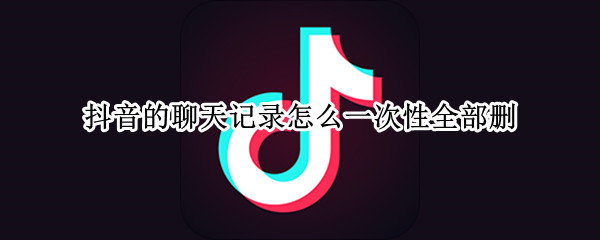 抖音的聊天记录怎么一次性全部删