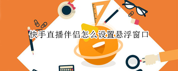 快手直播伴侣怎么设置悬浮窗口