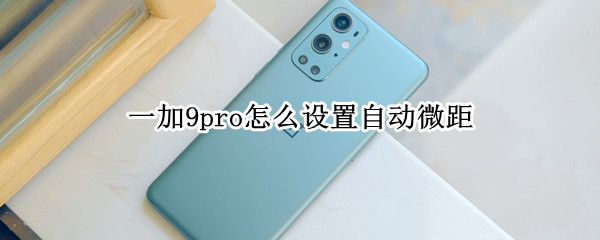 一加9pro怎么设置自动微距