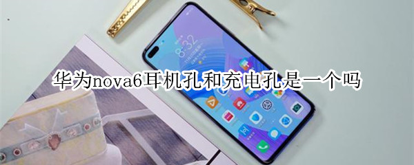 华为nova6耳机孔和充电孔是一个吗