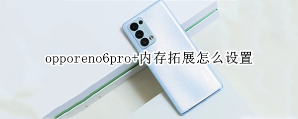 opporeno6pro+内存拓展怎么设置