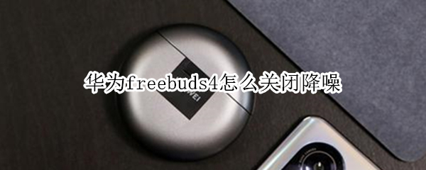 华为freebuds4怎么关闭降噪