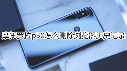 摩托罗拉p30怎么删除浏览器历史记录