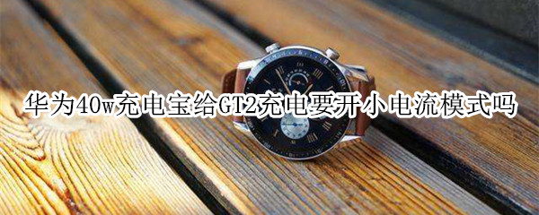 华为40w充电宝给GT2充电要开小电流模式吗