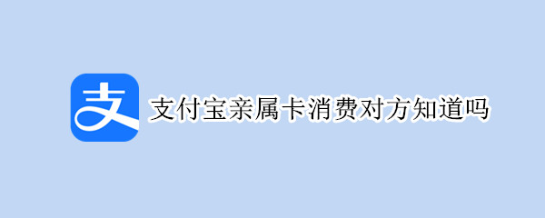 支付宝亲属卡消费对方知道吗