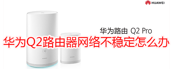 华为Q2路由器网络不稳定怎么办