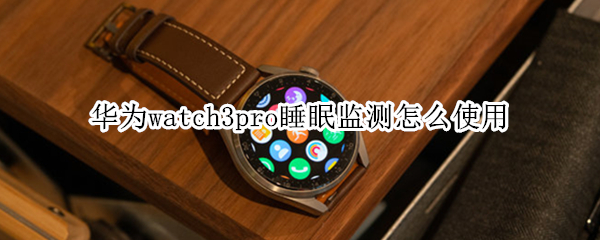 华为watch3pro睡眠监测怎么使用