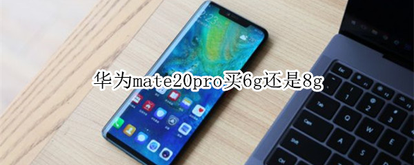 华为mate20pro买6g还是8g