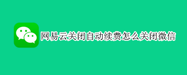 网易云关闭自动续费怎么关闭微信