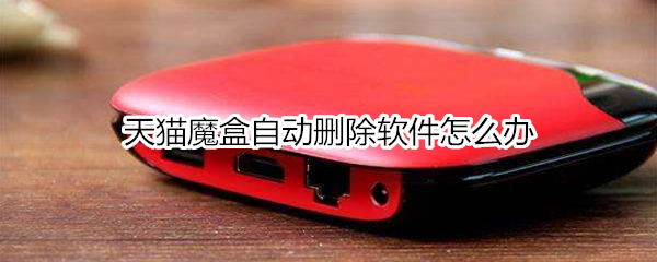 天猫魔盒自动删除软件怎么办