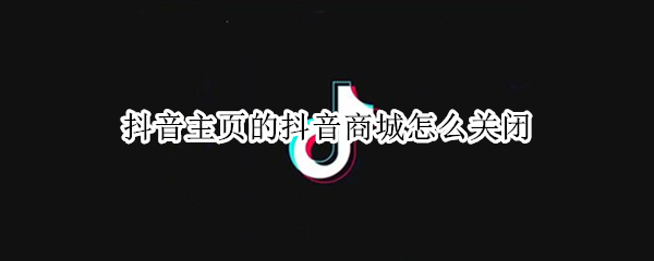 抖音主页的抖音商城怎么关闭