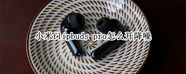小米flipbuds pro怎么开降噪