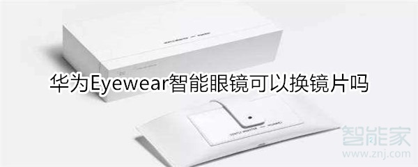 华为Eyewear智能眼镜可以换镜片吗