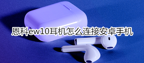 恩科ew10耳机怎么连接安卓手机