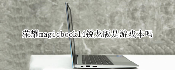 荣耀magicbook14锐龙版是游戏本吗