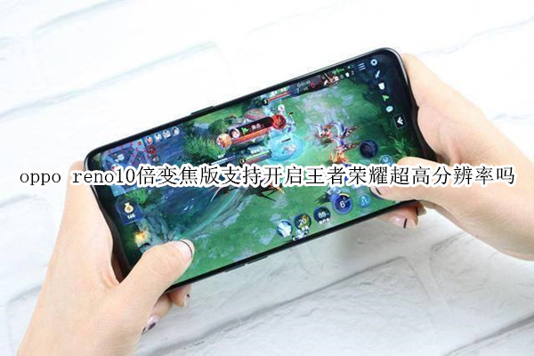 oppo reno10倍变焦版支持开启王者荣耀超高分辨率吗