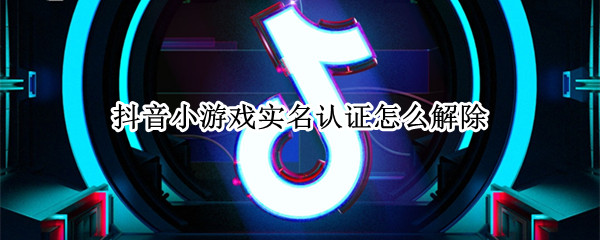 抖音小游戏实名认证怎么解除