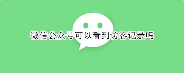 微信公众号可以看到访客记录吗