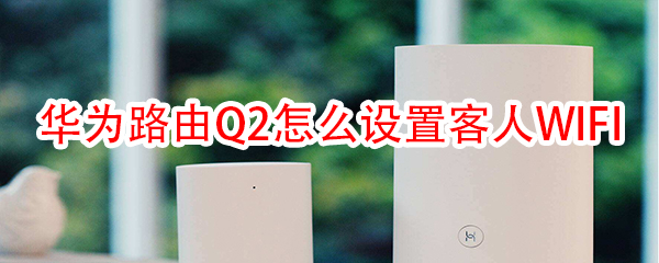 华为路由Q2怎么设置客人WIFI