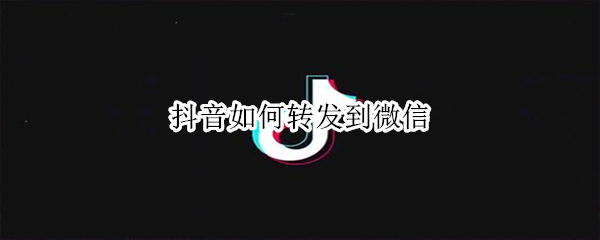 抖音如何转发到微信