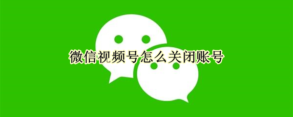 微信视频号怎么关闭账号