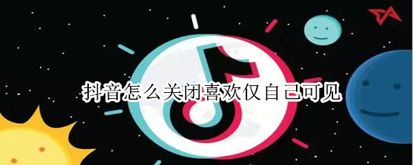 抖音怎么关闭喜欢仅自己可见