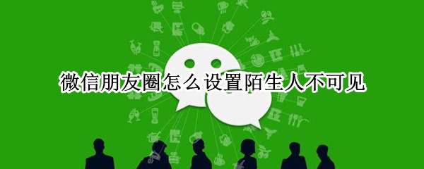 微信朋友圈怎么设置陌生人不可见