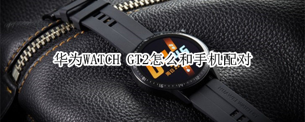 华为WATCH GT2怎么和手机配对