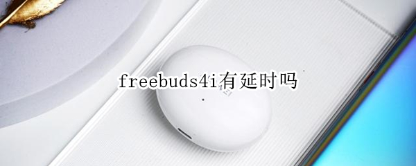 freebuds4i有延时吗