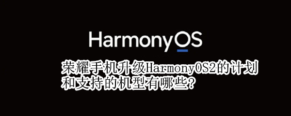 荣耀手机升级HarmonyOS2的计划和支持的机型有哪些?