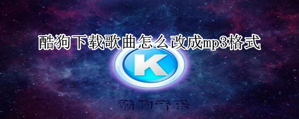 酷狗下载歌曲怎么改成mp3格式