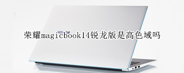 荣耀magicbook14锐龙版是高色域吗