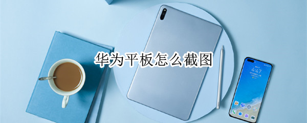华为平板怎么截图