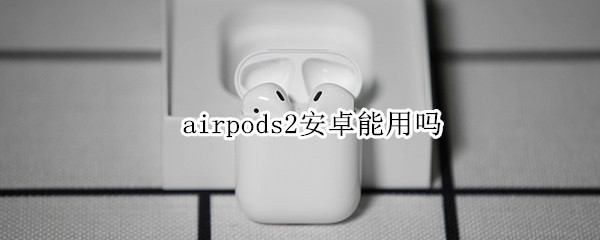 airpods2安卓能用吗