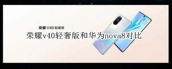 荣耀v40轻奢版和华为nova8对比